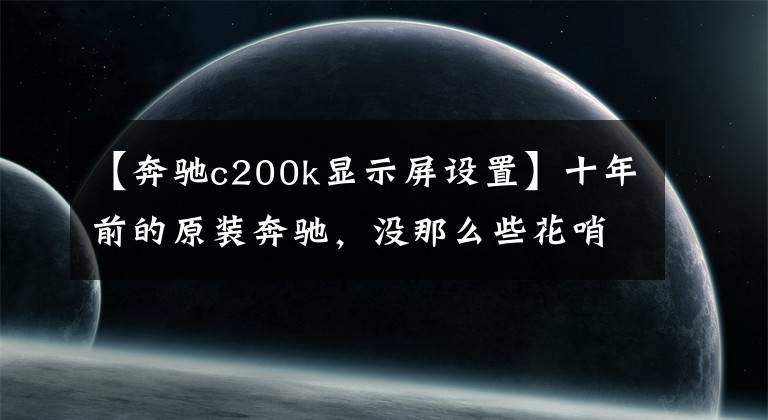 【奔驰c200k显示屏设置】十年前的原装奔驰，没那么些花哨的配置，还不贵……