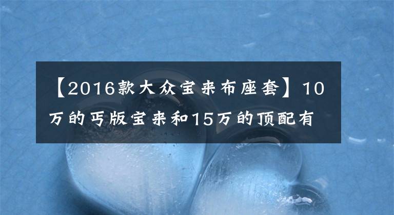 【2016款大众宝来布座套】10万的丐版宝来和15万的顶配有何区别：真是不比不知道啊