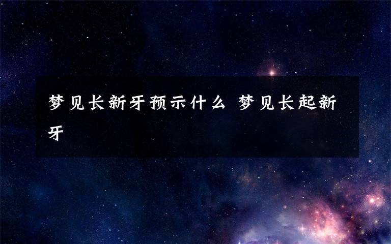 梦见长新牙预示什么 梦见长起新牙