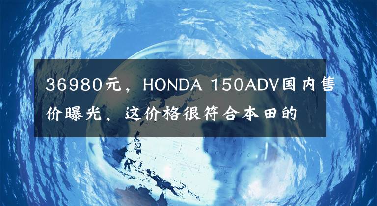36980元，HONDA 150ADV国内售价曝光，这价格很符合本田的调性