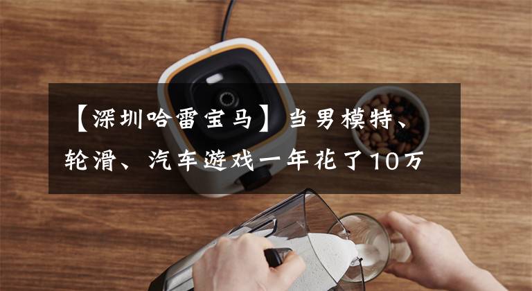 【深圳哈雷宝马】当男模特、轮滑、汽车游戏一年花了10万韩元的时候，武汉这些爸爸们掀起了热潮！