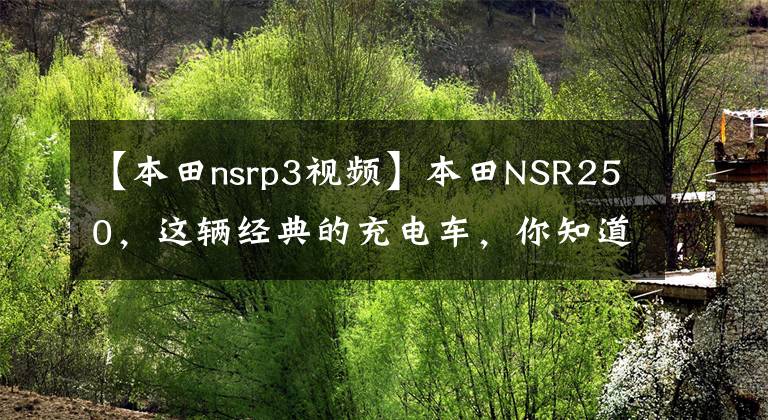 【本田nsrp3视频】本田NSR250，这辆经典的充电车，你知道多少？