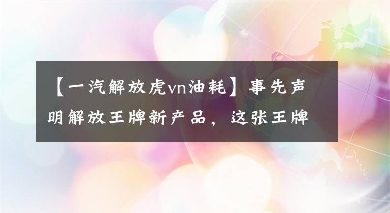 【一汽解放虎vn油耗】事先声明解放王牌新产品，这张王牌相当“老虎”。