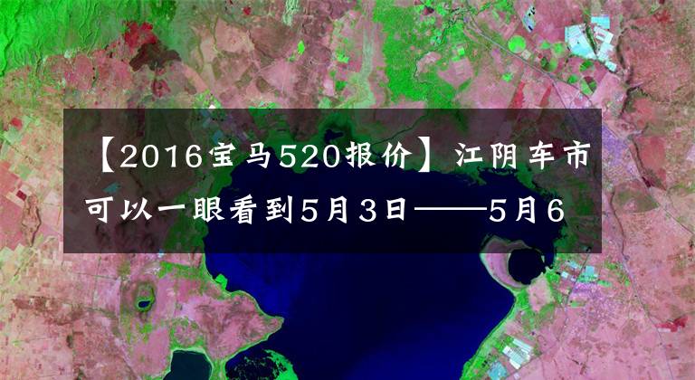 【2016宝马520报价】江阴车市可以一眼看到5月3日——5月6日车市行情