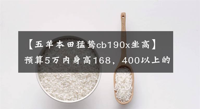 【五羊本田猛鸷cb190x坐高】预算5万内身高168，400以上的人请推荐踏板和太子、双缸摩托车