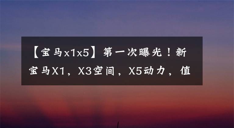 【宝马x1x5】第一次曝光！新宝马X1，X3空间，X5动力，值得等吗？