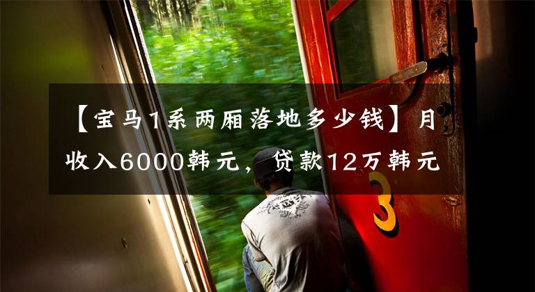 【宝马1系两厢落地多少钱】月收入6000韩元，贷款12万韩元，购买一辆宝马，计算养车费用，车主别无选择