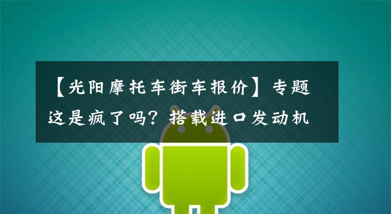 【光阳摩托车街车报价】专题这是疯了吗？搭载进口发动机的光阳400街车，居然优惠了1.3万多