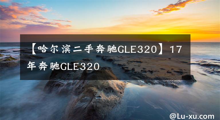 【哈尔滨二手奔驰GLE320】17年奔驰GLE320