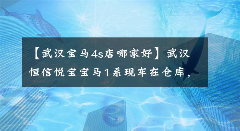 【武汉宝马4s店哪家好】武汉恒信悦宝宝马1系现车在仓库，电话咨询享受额外的现金折扣优惠。