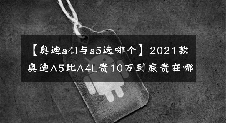 【奥迪a4l与a5选哪个】2021款奥迪A5比A4L贵10万到底贵在哪里？下面我们来看看