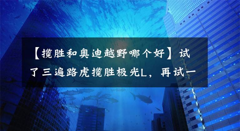 【揽胜和奥迪越野哪个好】试了三遍路虎揽胜极光L，再试一次奥迪Q5L，准备提车时我却犹豫了