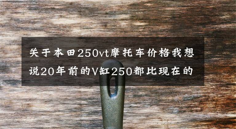 关于本田250vt摩托车价格我想说20年前的V缸250都比现在的巡航车强，国货摩托用点心吧