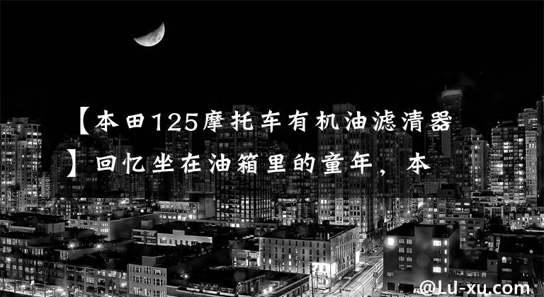 【本田125摩托车有机油滤清器】回忆坐在油箱里的童年，本田CG125