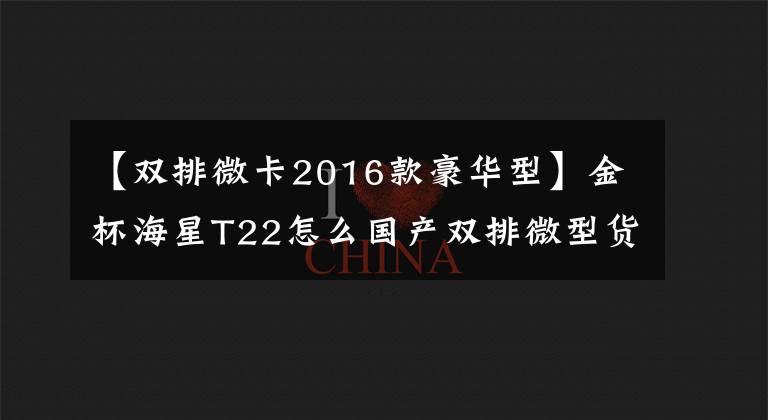【双排微卡2016款豪华型】金杯海星T22怎么国产双排微型货车报价3.39万韩元