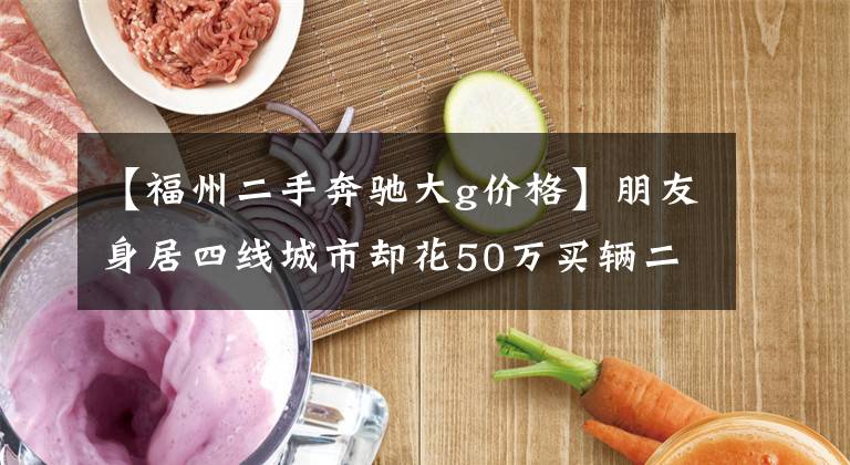 【福州二手奔驰大g价格】朋友身居四线城市却花50万买辆二手奔驰G500，坦言就是为了有面子