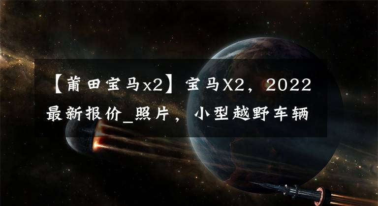 【莆田宝马x2】宝马X2，2022最新报价_照片，小型越野车辆，室内豪华