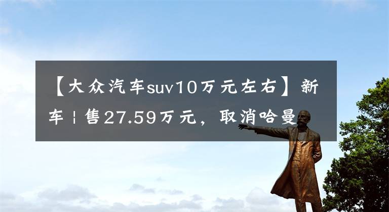 【大众汽车suv10万元左右】新车 | 售27.59万元，取消哈曼卡顿音响，大众ID.4 CROZZ新车型上市