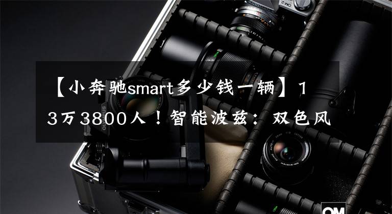 【小奔驰smart多少钱一辆】13万3800人！智能波兹：双色风格，可爱的外观，油耗4.4L。