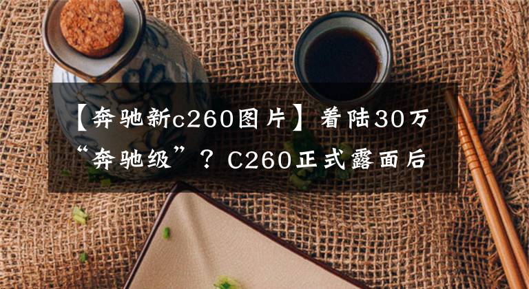 【奔驰新c260图片】着陆30万“奔驰级”？C260正式露面后，宝马奥迪笑不出来。