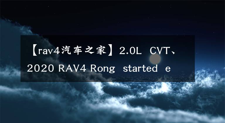 【rav4汽车之家】2.0L  CVT、2020 RAV4 Rong  started  edition型号的快速视图