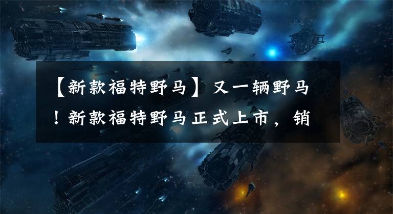 【新款福特野马】又一辆野马！新款福特野马正式上市，销售36.98万辆