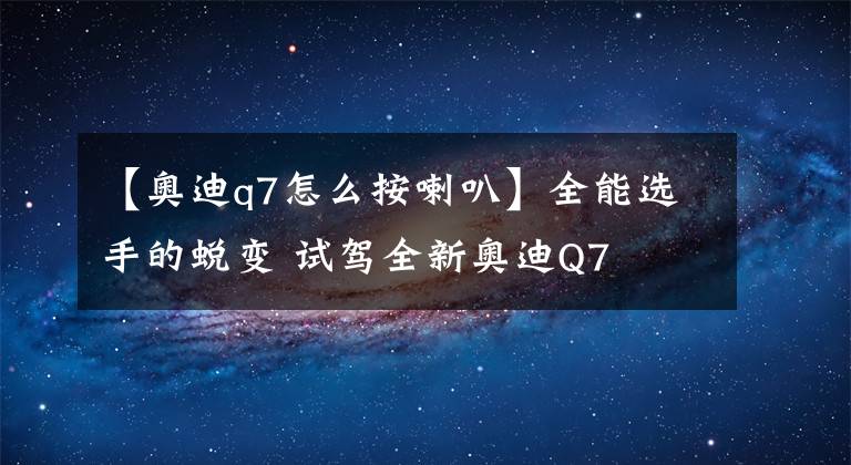 【奥迪q7怎么按喇叭】全能选手的蜕变 试驾全新奥迪Q7