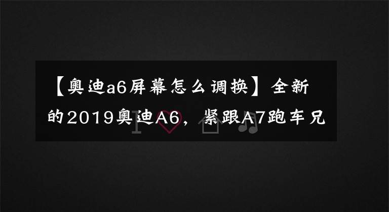 【奥迪a6屏幕怎么调换】全新的2019奥迪A6，紧跟A7跑车兄弟的脚步悬浮屏改内嵌