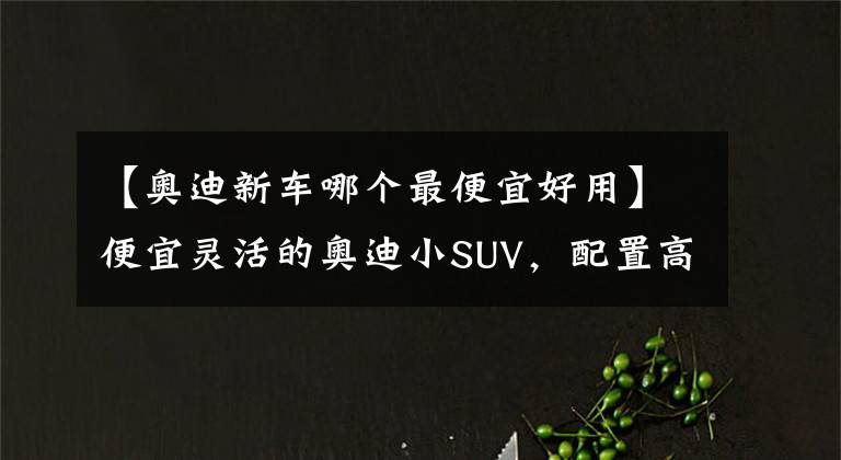 【奥迪新车哪个最便宜好用】便宜灵活的奥迪小SUV，配置高自动挡油耗6L，保养不贵，带你看Q2L