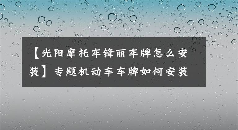 【光阳摩托车锋丽车牌怎么安装】专题机动车车牌如何安装