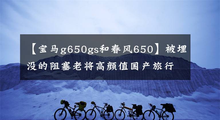 【宝马g650gs和春风650】被埋没的阻塞老将高颜值国产旅行车春风650MT竞争力如何？