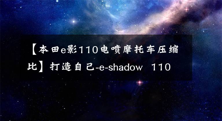【本田e影110电喷摩托车压缩比】打造自己-e-shadow  110 FI帅评价！