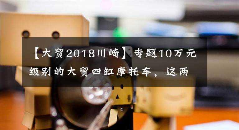 【大贸2018川崎】专题10万元级别的大贸四缸摩托车，这两款你会选哪款呢？