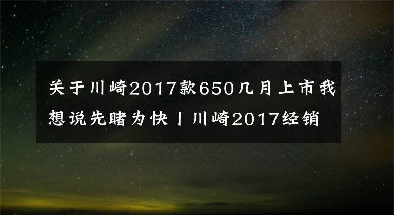 关于川崎2017款650几月上市我想说先睹为快丨川崎2017经销商大会召开，哪些新车今年会上市呢？