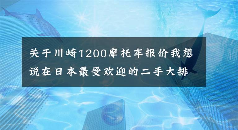 关于川崎1200摩托车报价我想说在日本最受欢迎的二手大排摩托车川崎KAWASAKI ZRX1200