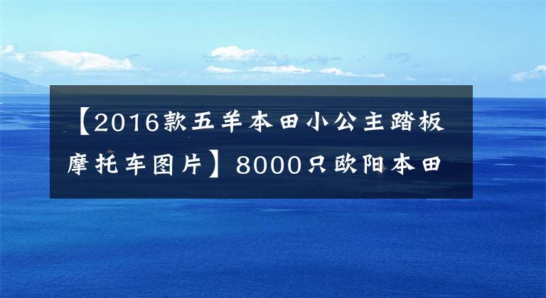 【2016款五羊本田小公主踏板摩托车图片】8000只欧阳本田125和110滑板车，综合水平更好的是什么？