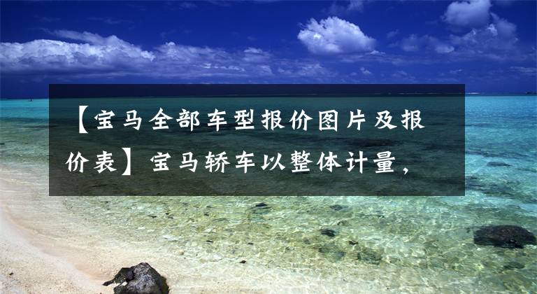 【宝马全部车型报价图片及报价表】宝马轿车以整体计量，最低不到20万韩元，就能拥有蓝天白云梦想