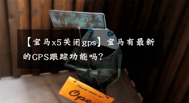 【宝马x5关闭gps】宝马有最新的GPS跟踪功能吗？