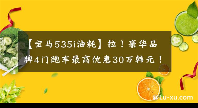 【宝马535i油耗】拉！豪华品牌4门跑车最高优惠30万韩元！