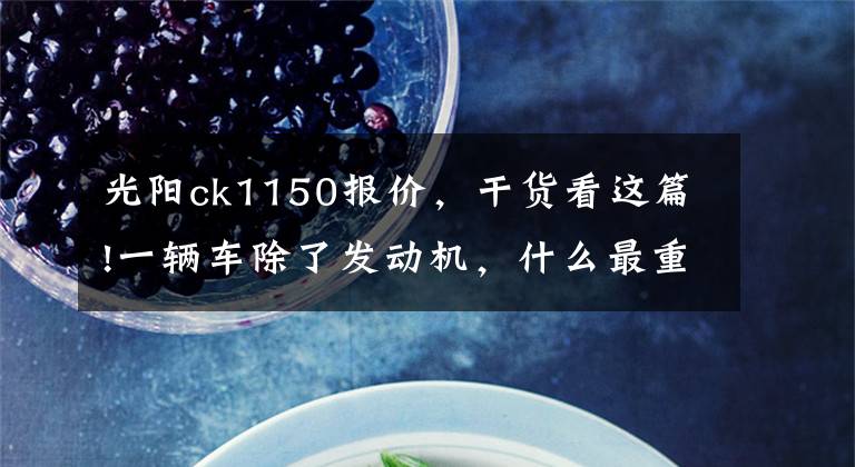 光阳ck1150报价，干货看这篇!一辆车除了发动机，什么最重要？