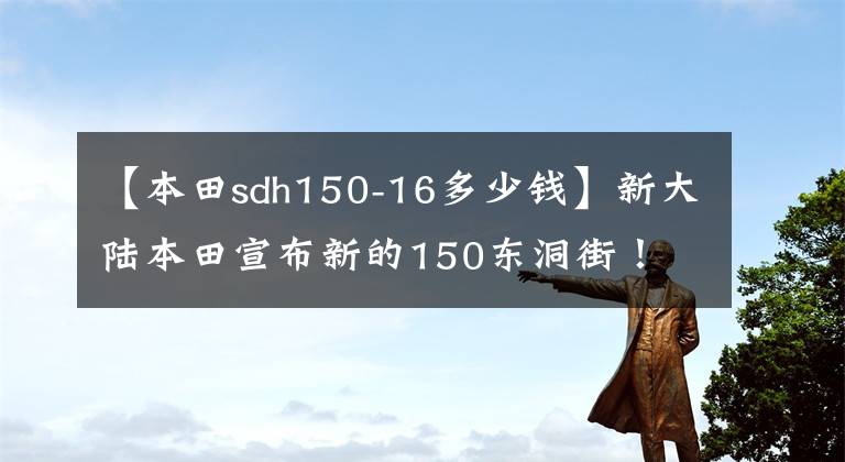 【本田sdh150-16多少钱】新大陆本田宣布新的150东洞街！