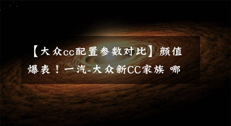 【大众cc配置参数对比】颜值爆表！一汽-大众新CC家族 哪款配置最值得买？