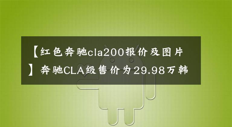 【红色奔驰cla200报价及图片】奔驰CLA级售价为29.98万韩元，欢迎试运行。
