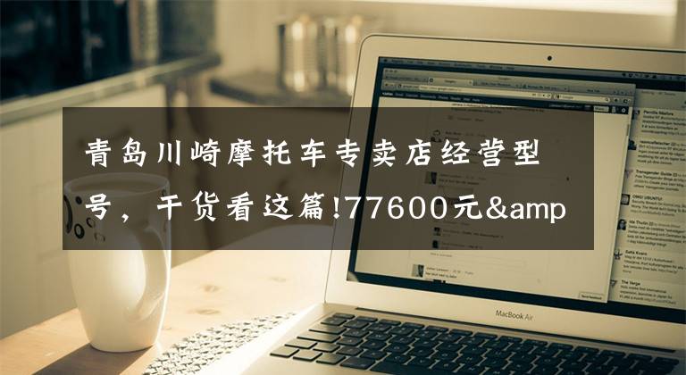 青岛川崎摩托车专卖店经营型号，干货看这篇!77600元&80800元！川崎新款Z 650 & NINJA 650国内发布