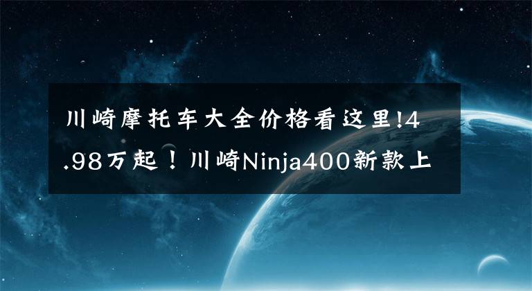 川崎摩托车大全价格看这里!4.98万起！川崎Ninja400新款上市，马力偷涨2匹！