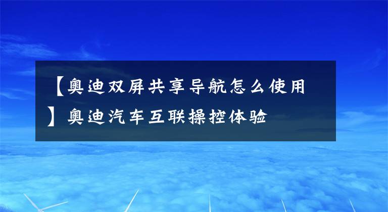 【奥迪双屏共享导航怎么使用】奥迪汽车互联操控体验