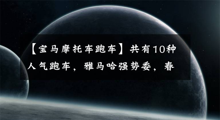 【宝马摩托车跑车】共有10种人气跑车，雅马哈强势委，春风两种车型上榜