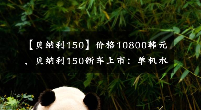 【贝纳利150】价格10800韩元，贝纳利150新车上市：单机水冷，前后碟刹13.5L油箱。