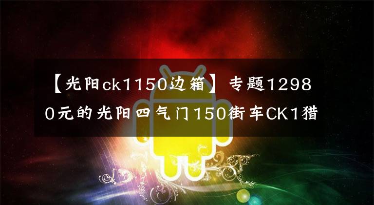 【光阳ck1150边箱】专题12980元的光阳四气门150街车CK1猎路者到底贵不贵