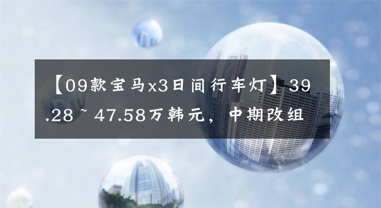 【09款宝马x3日间行车灯】39.28 ~ 47.58万韩元，中期改组后宝马X3有什么变化？